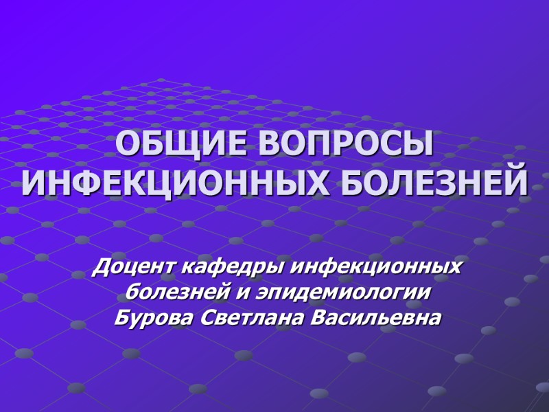 ОБЩИЕ ВОПРОСЫ ИНФЕКЦИОННЫХ БОЛЕЗНЕЙ  Доцент кафедры инфекционных болезней и эпидемиологии Бурова Светлана Васильевна